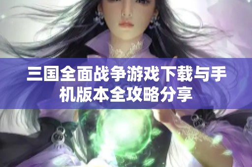 三国全面战争游戏下载与手机版本全攻略分享