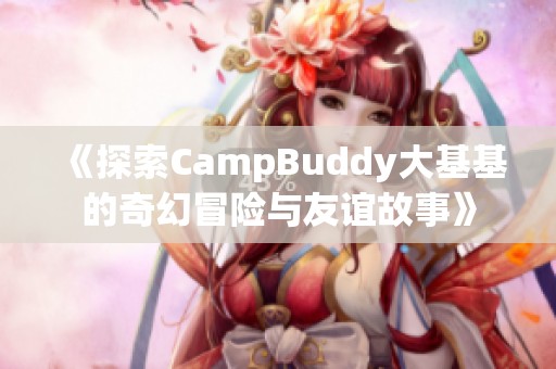 《探索CampBuddy大基基的奇幻冒险与友谊故事》