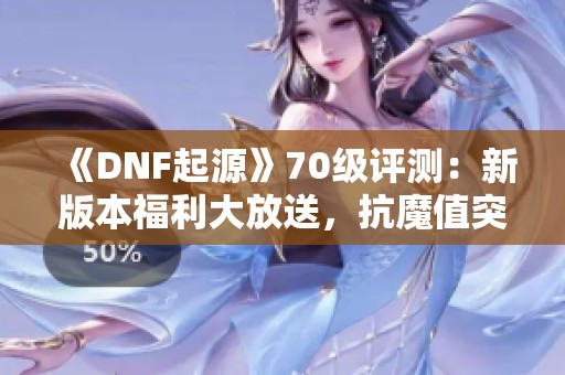 《DNF起源》70级评测：新版本福利大放送，抗魔值突破2.2万！