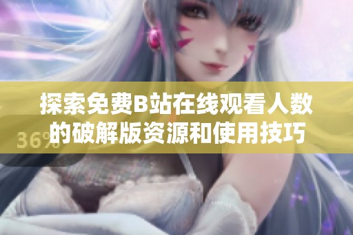 探索免费B站在线观看人数的破解版资源和使用技巧
