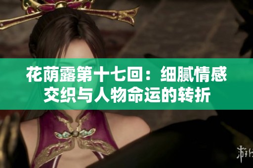花荫露第十七回：细腻情感交织与人物命运的转折
