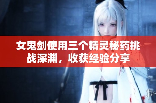 女鬼剑使用三个精灵秘药挑战深渊，收获经验分享