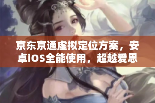 京东京通虚拟定位方案，安卓iOS全能使用，超越爱思助手的新选择