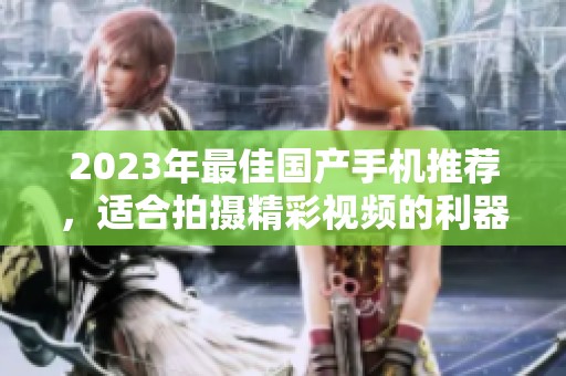 2023年最佳国产手机推荐，适合拍摄精彩视频的利器