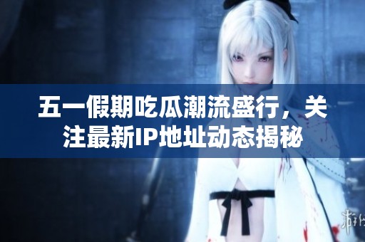 五一假期吃瓜潮流盛行，关注最新IP地址动态揭秘