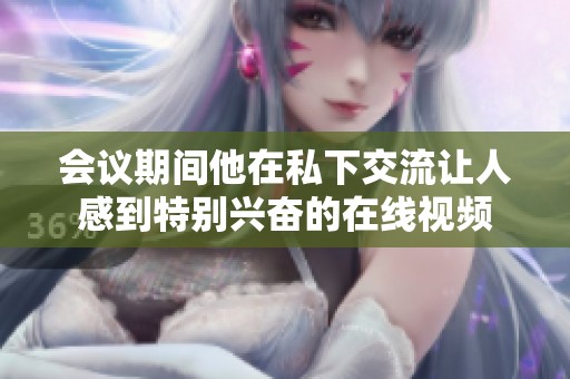 会议期间他在私下交流让人感到特别兴奋的在线视频