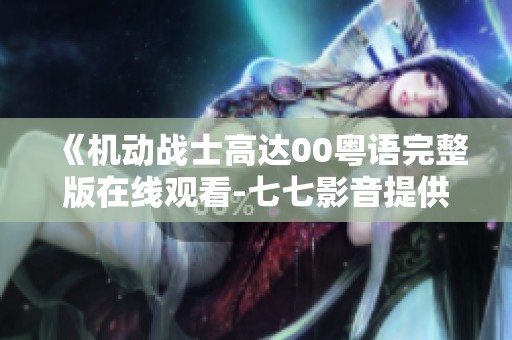 《机动战士高达00粤语完整版在线观看-七七影音提供精彩内容》