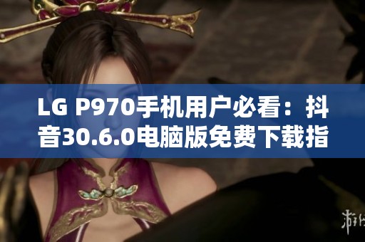 LG P970手机用户必看：抖音30.6.0电脑版免费下载指南