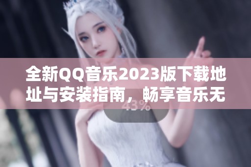 全新QQ音乐2023版下载地址与安装指南，畅享音乐无限乐趣
