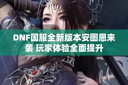 DNF国服全新版本安图恩来袭 玩家体验全面提升
