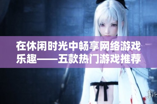 在休闲时光中畅享网络游戏乐趣——五款热门游戏推荐与攻略