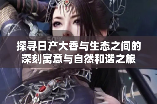 探寻日产大香与生态之间的深刻寓意与自然和谐之旅