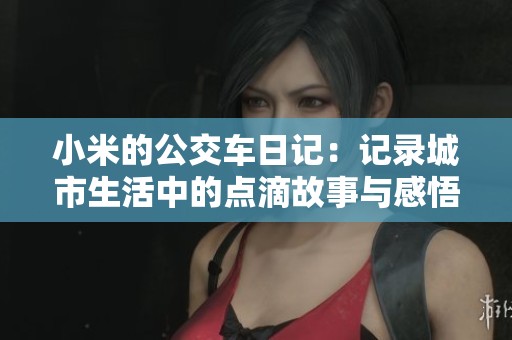 小米的公交车日记：记录城市生活中的点滴故事与感悟