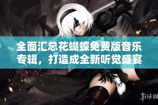 全面汇总花蝴蝶免费版音乐专辑，打造成全新听觉盛宴