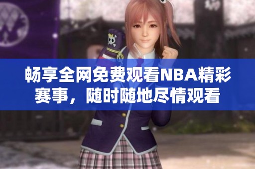 畅享全网免费观看NBA精彩赛事，随时随地尽情观看