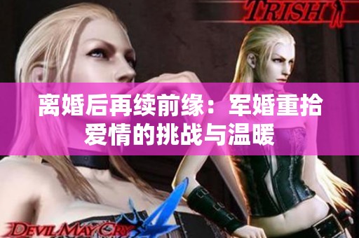 离婚后再续前缘：军婚重拾爱情的挑战与温暖