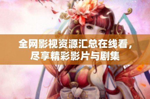 全网影视资源汇总在线看，尽享精彩影片与剧集
