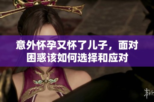 意外怀孕又怀了儿子，面对困惑该如何选择和应对