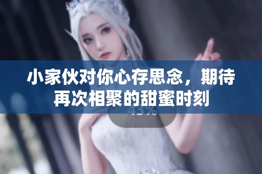 小家伙对你心存思念，期待再次相聚的甜蜜时刻