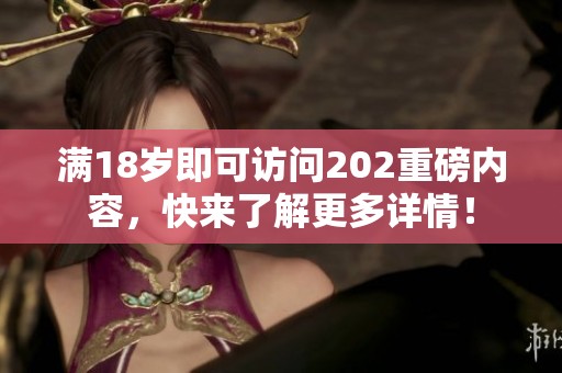 满18岁即可访问202重磅内容，快来了解更多详情！