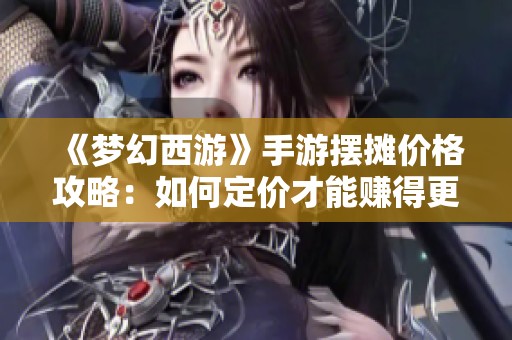 《梦幻西游》手游摆摊价格攻略：如何定价才能赚得更多？