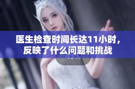 医生检查时间长达11小时，反映了什么问题和挑战