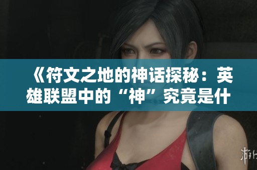 《符文之地的神话探秘：英雄联盟中的“神”究竟是什么》