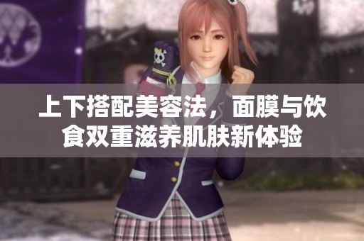 上下搭配美容法，面膜与饮食双重滋养肌肤新体验