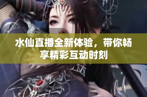 水仙直播全新体验，带你畅享精彩互动时刻
