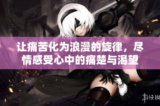 让痛苦化为浪漫的旋律，尽情感受心中的痛楚与渴望