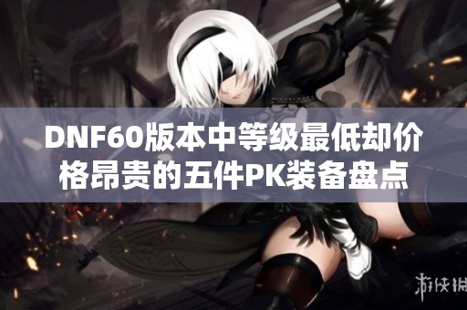 DNF60版本中等级最低却价格昂贵的五件PK装备盘点