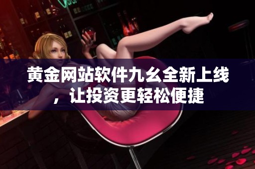 黄金网站软件九幺全新上线，让投资更轻松便捷