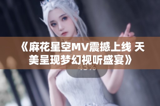 《麻花星空MV震撼上线 天美呈现梦幻视听盛宴》