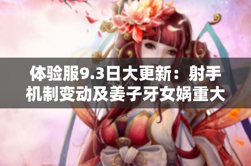 体验服9.3日大更新：射手机制变动及姜子牙女娲重大调整解析
