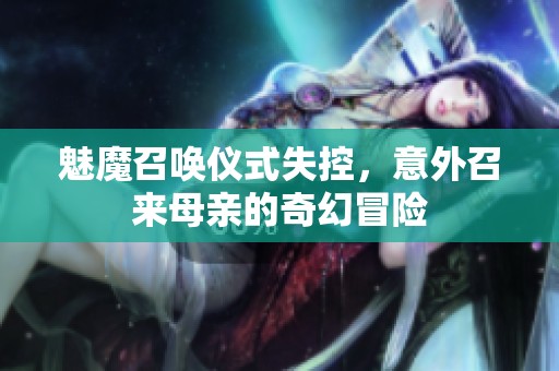 魅魔召唤仪式失控，意外召来母亲的奇幻冒险
