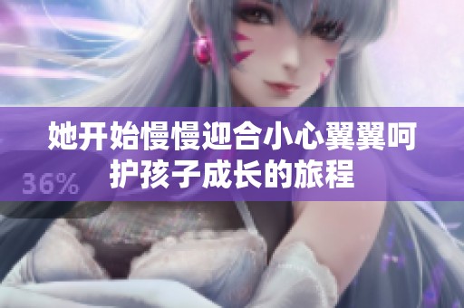 她开始慢慢迎合小心翼翼呵护孩子成长的旅程