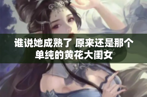 谁说她成熟了 原来还是那个单纯的黄花大闺女