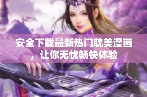 安全下载最新热门耽美漫画，让你无忧畅快体验