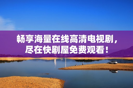 畅享海量在线高清电视剧，尽在快剧屋免费观看！