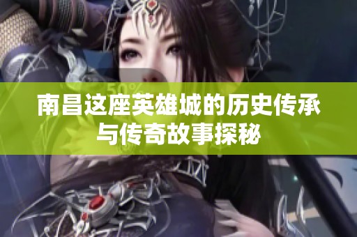 南昌这座英雄城的历史传承与传奇故事探秘