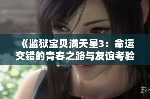 《监狱宝贝满天星3：命运交错的青春之路与友谊考验》