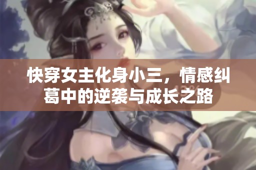 快穿女主化身小三，情感纠葛中的逆袭与成长之路