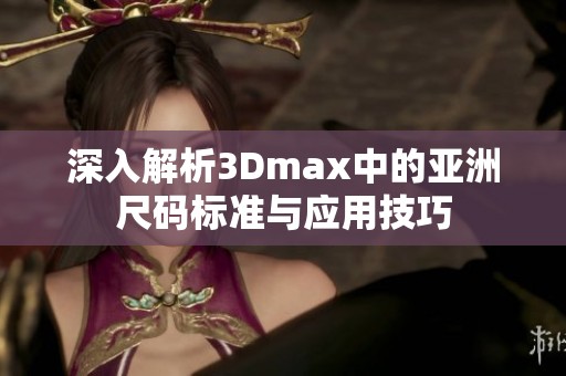深入解析3Dmax中的亚洲尺码标准与应用技巧