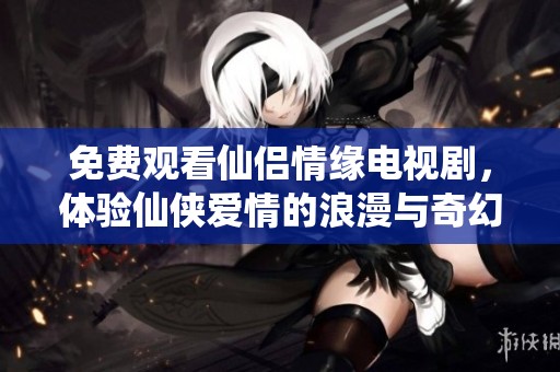 免费观看仙侣情缘电视剧，体验仙侠爱情的浪漫与奇幻之旅