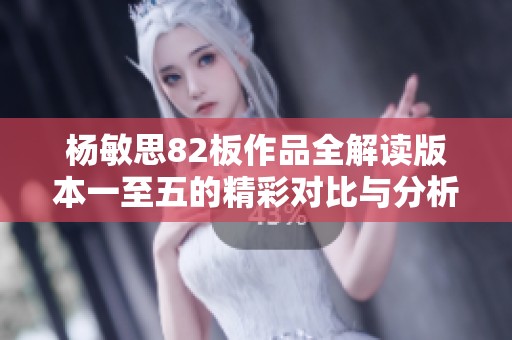 杨敏思82板作品全解读版本一至五的精彩对比与分析