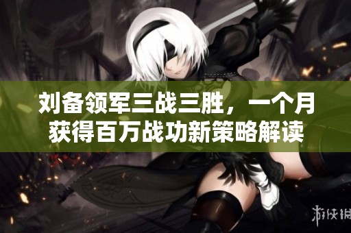 刘备领军三战三胜，一个月获得百万战功新策略解读