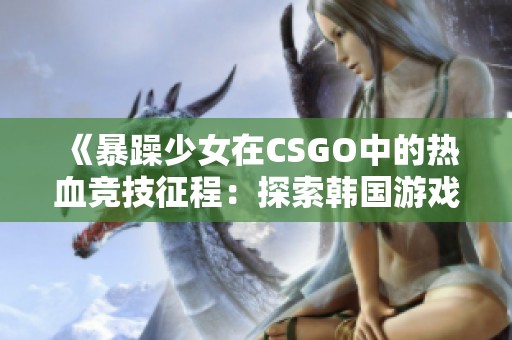 《暴躁少女在CSGO中的热血竞技征程：探索韩国游戏文化》