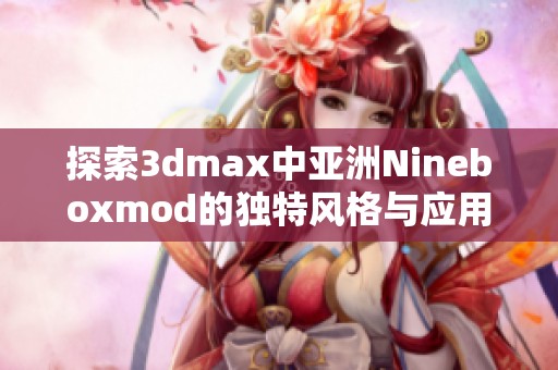 探索3dmax中亚洲Nineboxmod的独特风格与应用技巧
