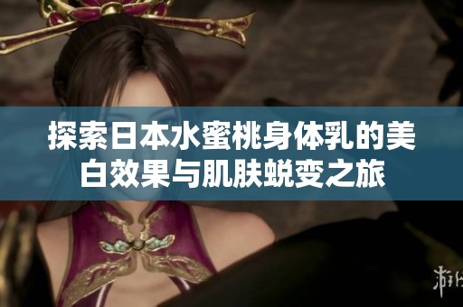 探索日本水蜜桃身体乳的美白效果与肌肤蜕变之旅