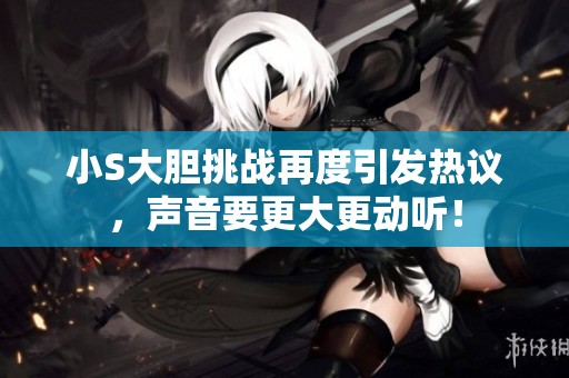 小S大胆挑战再度引发热议，声音要更大更动听！